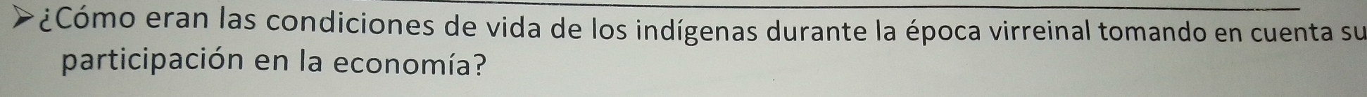 ¿Cómo eran las condiciones de vida de los indígenas durante la época virreinal tomando en cuenta su 
participación en la economía?
