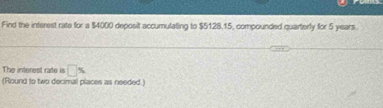 Find the intarest rate for a $4000 deposit accumulating to $5128.15, compounded quarterly for 5 years. 
The interest rate is □ %
(Round to two decimal places as needed.)