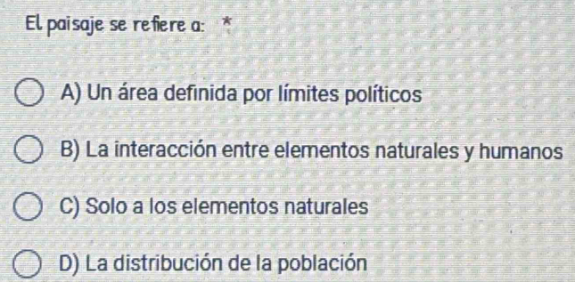 El paisaje se refiere a: *
A) Un área definida por límites políticos
B) La interacción entre elementos naturales y humanos
C) Solo a los elementos naturales
D) La distribución de la población