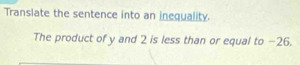 Translate the sentence into an inequality. 
The product of y and 2 is less than or equal to −26.