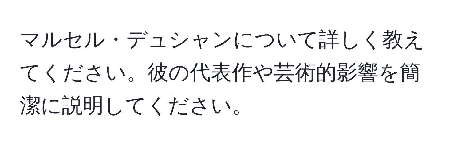 マルセル・デュシャンについて詳しく教えてください。彼の代表作や芸術的影響を簡潔に説明してください。