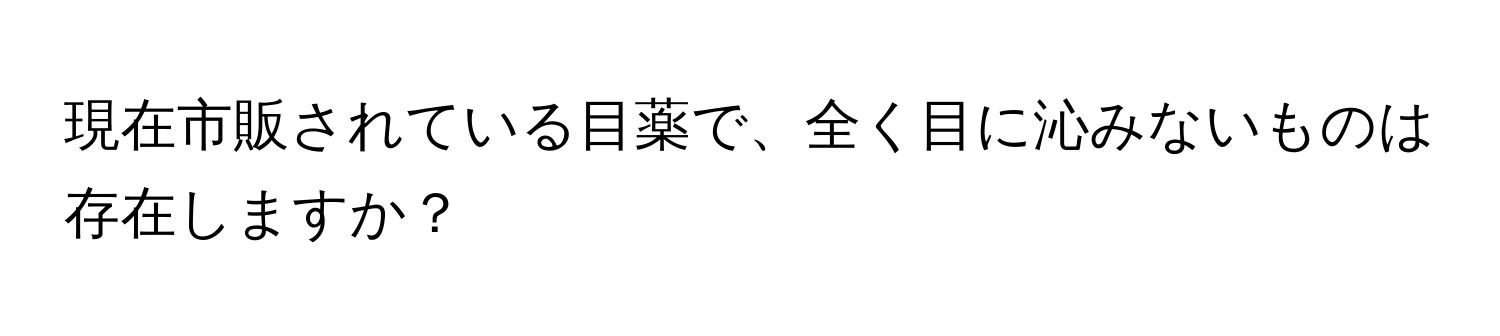 現在市販されている目薬で、全く目に沁みないものは存在しますか？