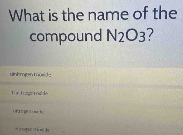 What is the name of the
compound N_2O_3
dinitrogen trioxide
trinitrogen oxide
nitrogen oxide
nitrogen trioxide