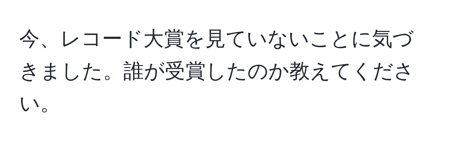 今、レコード大賞を見ていないことに気づきました。誰が受賞したのか教えてください。