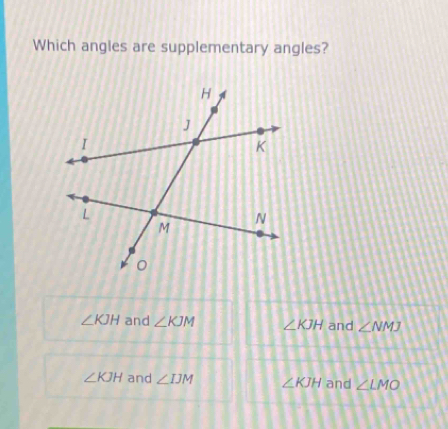 Which angles are supplementary angles?
∠ KJH and ∠ KJM ∠ KJH and ∠ NMJ
∠ KJH and ∠ IJM ∠ KJH and ∠ LMO