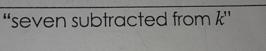 “seven subtracted from k ”