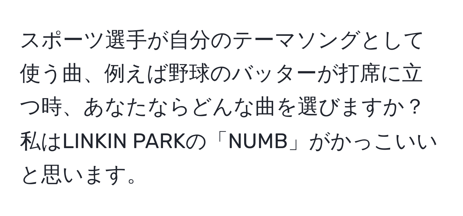 スポーツ選手が自分のテーマソングとして使う曲、例えば野球のバッターが打席に立つ時、あなたならどんな曲を選びますか？私はLINKIN PARKの「NUMB」がかっこいいと思います。