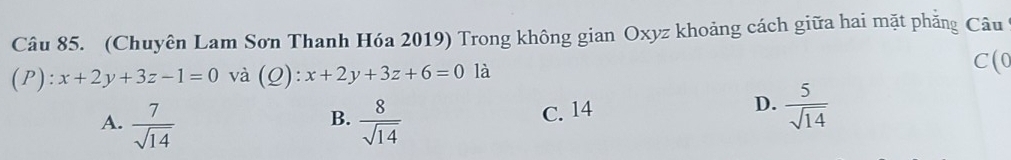 (Chuyên Lam Sơn Thanh Hóa 2019) Trong không gian Oxyz khoảng cách giữa hai mặt phẳng Câu
(P): x+2y+3z-1=0 và (Q): x+2y+3z+6=0 là
C(0
A.  7/sqrt(14)   8/sqrt(14)  C. 14
B.
D.  5/sqrt(14) 