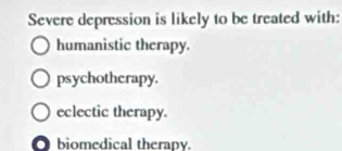 Severe depression is likely to be treated with:
humanistic therapy.
psychotherapy.
eclectic therapy.
biomedical therapy.