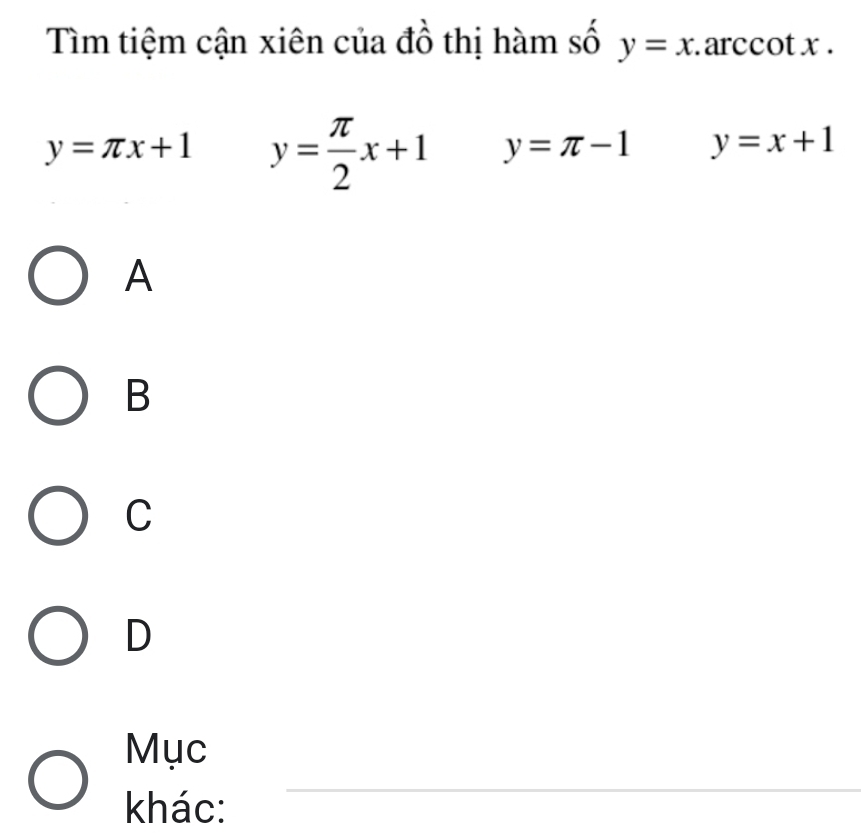 Tìm tiệm cận xiên của đồ thị hàm số y=x arccot x.
y=π x+1 y= π /2 x+1 y=π -1 y=x+1
A
B
C
D
_
Mục
khác: