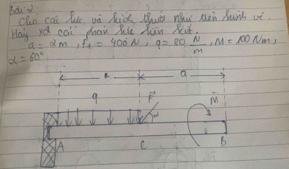 baid
cho cai luc và Rid thuà nu then hune vè.
Hay xd cai phan Ric huin Ret.
a=2m, F_1=400N, q=80 N/m , M=100Nm,
alpha =60°
a
9 vector F
overline M
A
C
B