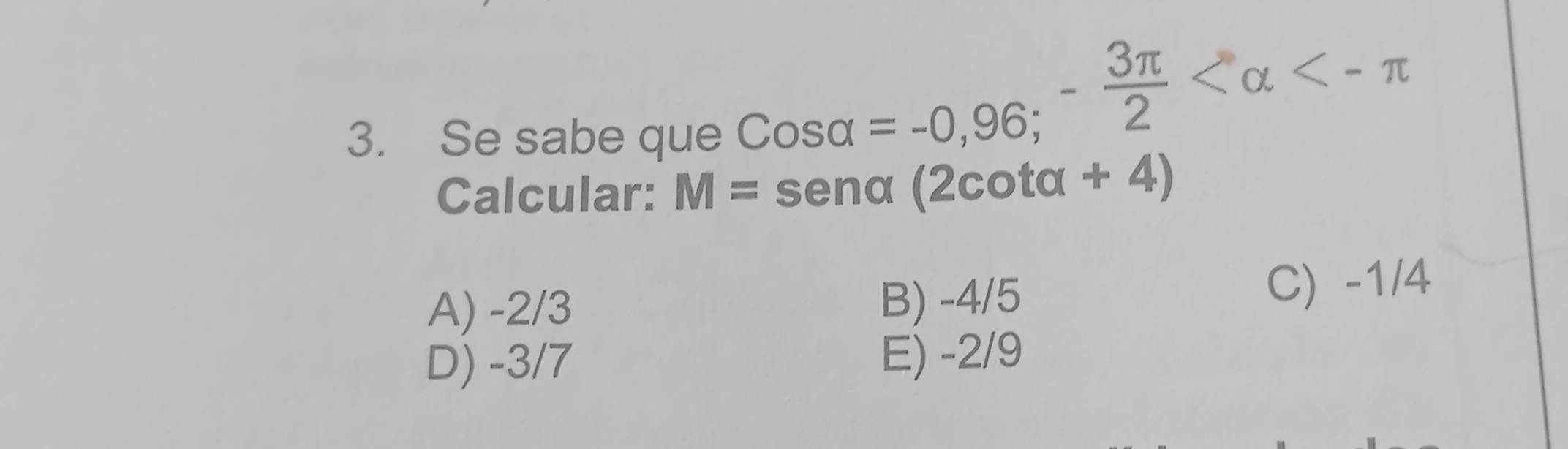 Se sabe que
cos alpha =-0,96; - 3π /2  <-π
Calcular: M=sen α (2cotα + 4)
A) -2/3 B) -4/5 C) -1/4
D) -3/7 E) -2/9