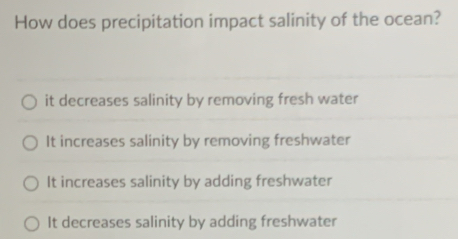 How does precipitation impact salinity of the ocean?
it decreases salinity by removing fresh water
It increases salinity by removing freshwater
It increases salinity by adding freshwater
It decreases salinity by adding freshwater