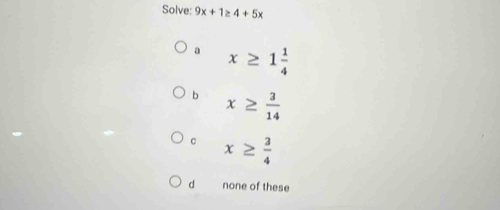 Solve: 9x+1≥ 4+5x
a x≥ 1 1/4 
b x≥  3/14 
C x≥  3/4 
d none of these