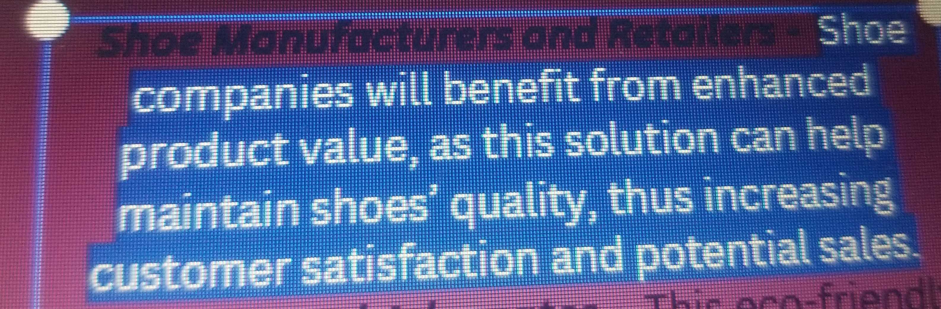 Shoe Manufacturers and 
Shoe 
companies will benefit from enhanced 
product value, as this solution can help 
maintain shoes’ quality, thus increasing 
customer satisfaction and potential sales.
h is e r o-frien l