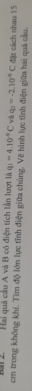 Hai quả cầu A và B có điện tích lần lượt là q_1=4.10^(-9)C và q_2=-2.10^(-9)C đặt cách nhau 15
cm trong không khí. Tìm độ lớn lực tĩnh điện giữa chúng. Vẽ hình lực tĩnh điện giữa hai quả cầu.