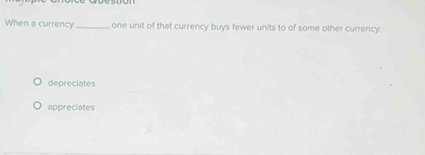 esuon
When a currency_ , one unit of that currency buys fewer units to of some other currency.
depreciates
appreciates