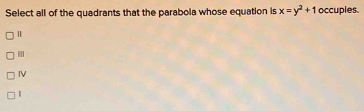 Select all of the quadrants that the parabola whose equation is x=y^2+1 occupies.
Ⅱ
III
IV
1