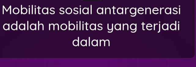 Mobilitas sosial antargenerasi 
adalah mobilitas yang terjadi 
dalam