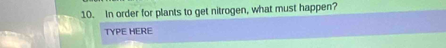 In order for plants to get nitrogen, what must happen? 
TYPE HERE