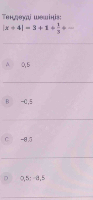 Τендеуді шешініз:
|x+4|=3+1+ 1/3 +·s
A 0,5
B ₹ -0,5
C -8,5
D 0,5; −8, 5