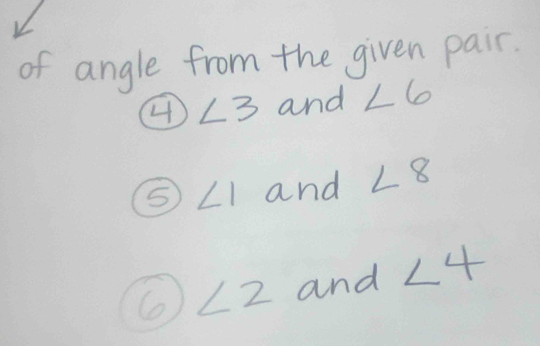 of angle from the given pair. 
4 ∠ 3 and ∠ 6
∠ 1 and ∠ 8
6 ∠ 2 and ∠ 4