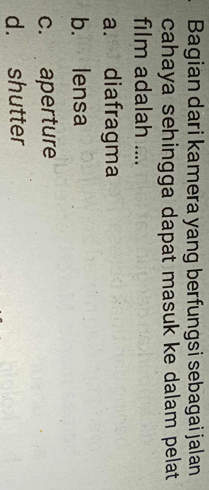 Bagian dari kamera yang berfungsi sebagai jalan
cahaya sehingga dapat masuk ke dalam pelat .
film adalah ....
a. diafragma
b. lensa
c. aperture
d. shutter