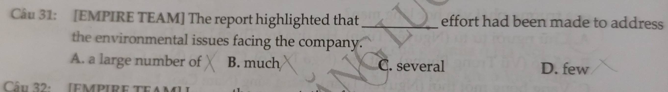 [EMPIRE TEAM] The report highlighted that _effort had been made to address
the environmental issues facing the company.
A. a large number of B. much C. several
D. few
Câu 32: [FMPIRE TEAM]
