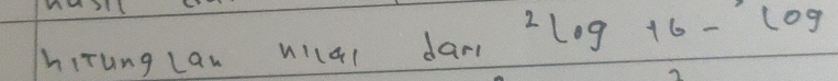 hiTung Lan nilql dari^2log 16-log