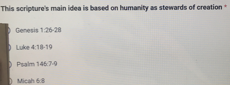 This scripture's main idea is based on humanity as stewards of creation *
Genesis 1:26-28
Luke 4:18-19
Psalm 146:7-9
Micah 6:8