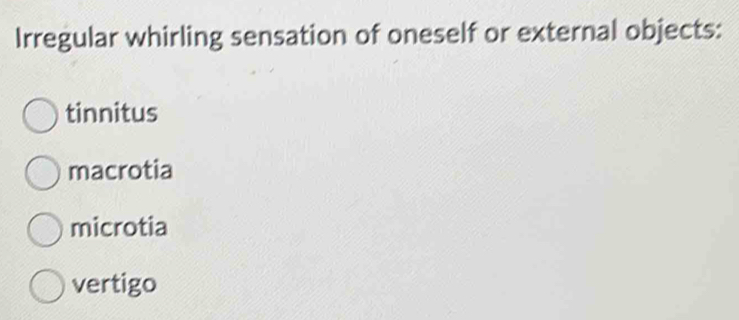 Irregular whirling sensation of oneself or external objects:
tinnitus
macrotia
microtia
vertigo