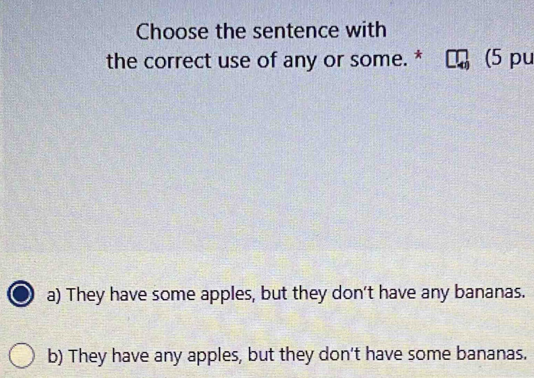 Choose the sentence with
the correct use of any or some. * (5 pu
a) They have some apples, but they don't have any bananas.
b) They have any apples, but they don't have some bananas.