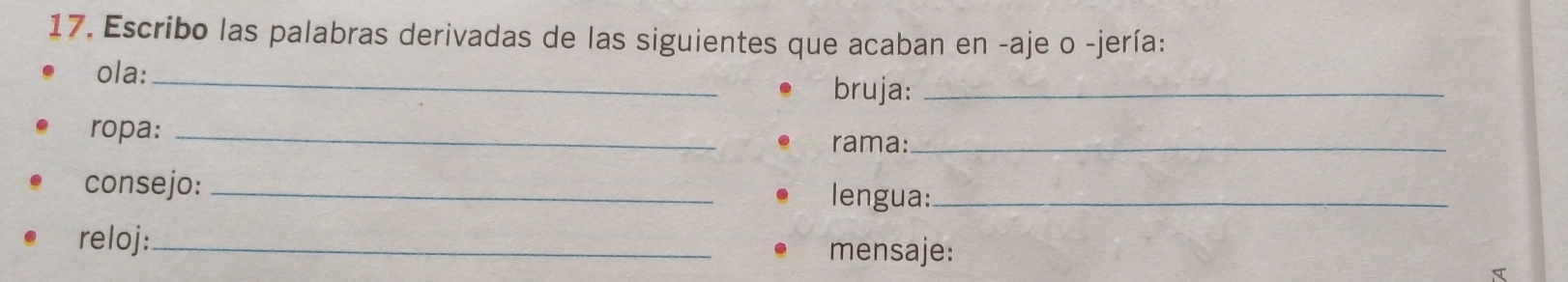 Escribo las palabras derivadas de las siguientes que acaban en -aje o -jería: 
_ 
ola: 
bruja:_ 
ropa:_ 
rama:_ 
consejo:_ 
lengua:_ 
reloj:_ 
mensaje: