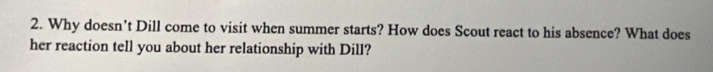 Why doesn’t Dill come to visit when summer starts? How does Scout react to his absence? What does 
her reaction tell you about her relationship with Dill?