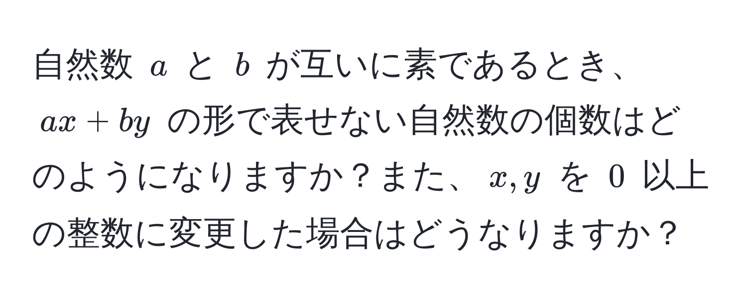 自然数 $a$ と $b$ が互いに素であるとき、$ax + by$ の形で表せない自然数の個数はどのようになりますか？また、$x, y$ を $0$ 以上の整数に変更した場合はどうなりますか？