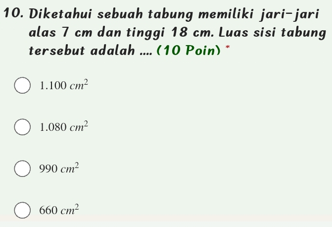 Diketahui sebuah tabung memiliki jari-jari
alas 7 cm dan tinggi 18 cm. Luas sisi tabung
tersebut adalah .... (10 Poin) *
1.100cm^2
1.080cm^2
990cm^2
660cm^2