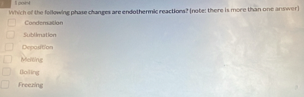 Which of the following phase changes are endothermic reactions? (note: there is more than one answer)
Condensation
Sublimation
Deposition
Melting
Boiling
Freezing