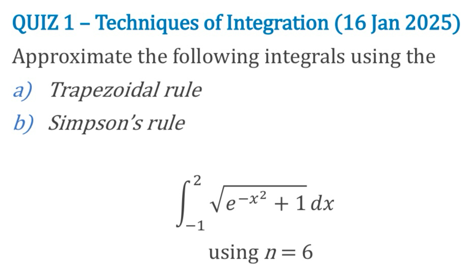 Techniques of Integration (16 Jan 2025) 
Approximate the following integrals using the 
a) Trapezoidal rule 
b) Simpson’s rule
∈t _(-1)^2sqrt(e^(-x^2))+1dx
using n=6