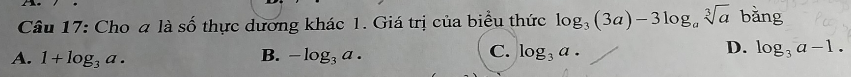 Cho a là cwidehat wedge  thực dương khác 1. Giá trị của biểu thức log _3(3a)-3log _asqrt[3](a) bằng
C.
D.
A. 1+log _3a. B. -log _3a. log _3a. log _3a-1.