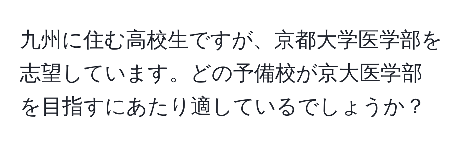 九州に住む高校生ですが、京都大学医学部を志望しています。どの予備校が京大医学部を目指すにあたり適しているでしょうか？