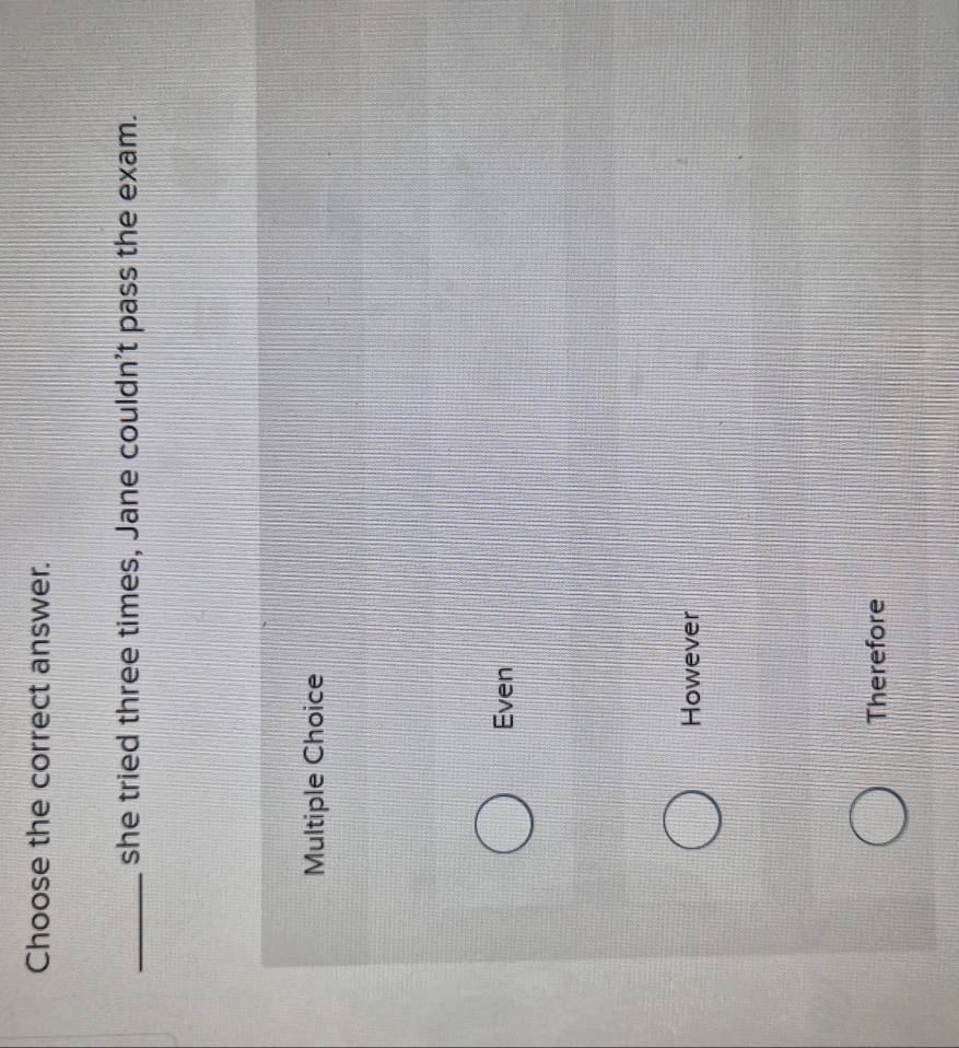 Choose the correct answer.
_she tried three times, Jane couldn't pass the exam.
Multiple Choice
Even
However
Therefore