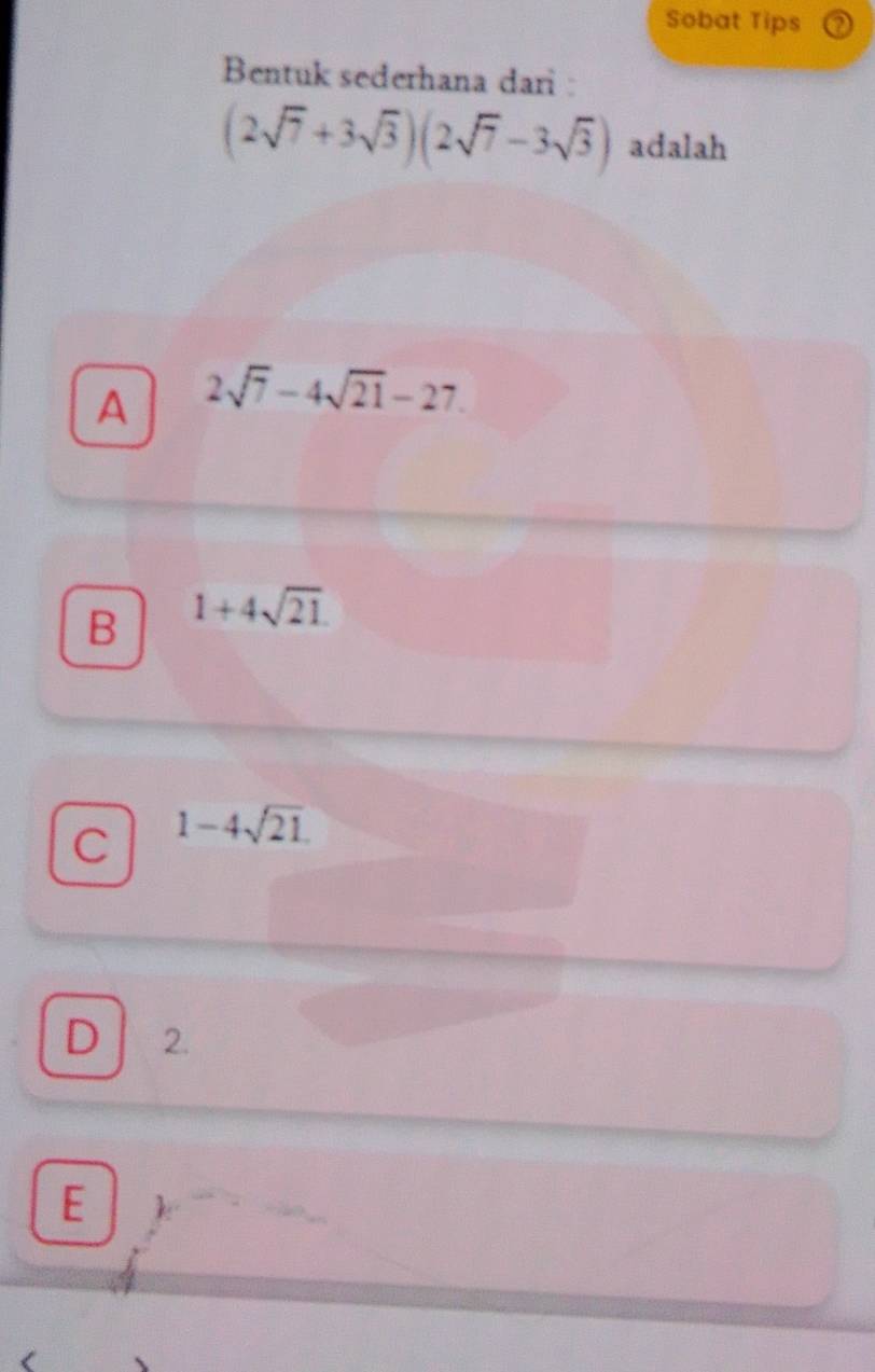 Sobat Tips
Bentuk sederhana dari :
(2sqrt(7)+3sqrt(3))(2sqrt(7)-3sqrt(3)) adalah
A 2sqrt(7)-4sqrt(21)-27.
B 1+4sqrt(21)
C 1-4sqrt(21)
D 2.
E