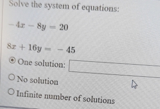 Solve the system of equations:
-4x-8y=20
8x+16y=-45
One solution: □
No solution
Infinite number of solutions