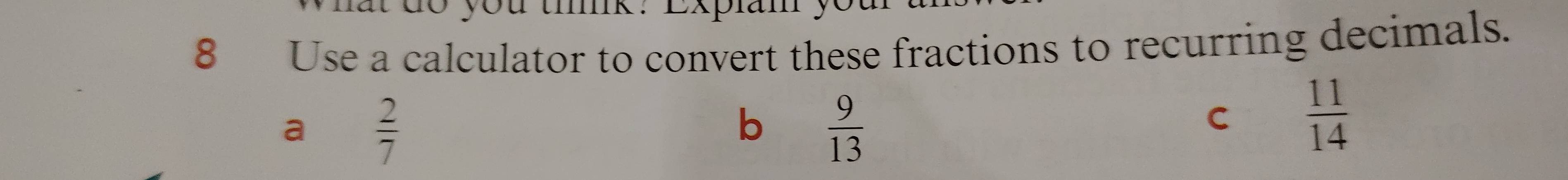 ou tik : Explam y 
8 Use a calculator to convert these fractions to recurring decimals.
a  2/7 
b  9/13 
C  11/14 