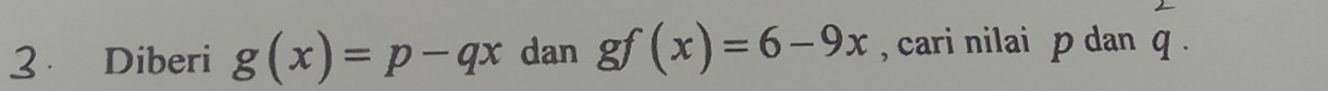 Diberi g(x)=p-qx dan gf(x)=6-9x , cari nilai p dan q.