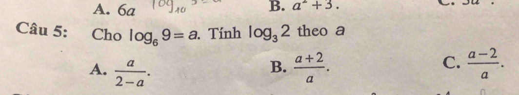 A. 6a
B. a^2+3. 
L.
Câu 5: Cho log _69=a. Tính log _32 theo a
A.  a/2-a .  (a+2)/a . 
B.
C.  (a-2)/a .