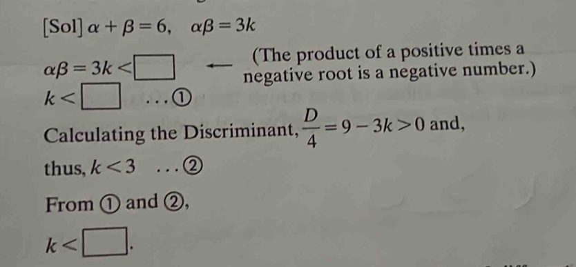 [Sol] alpha +beta =6, alpha beta =3k
alpha beta =3k
(The product of a positive times a 
negative root is a negative number.)
k ...① 
Calculating the Discriminant,  D/4 =9-3k>0 and, 
thus, k<3</tex> ...② 
From ① and②,
k .