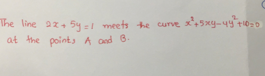 The line 2x+5y=1 meets the curve x^2+5xy-4y^2+10=0
at the points A and B.