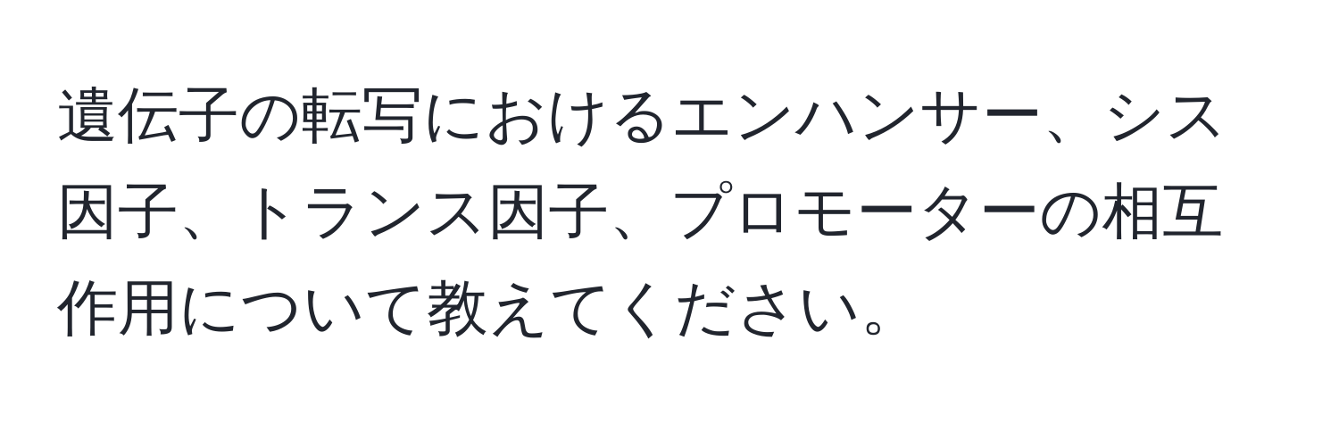 遺伝子の転写におけるエンハンサー、シス因子、トランス因子、プロモーターの相互作用について教えてください。