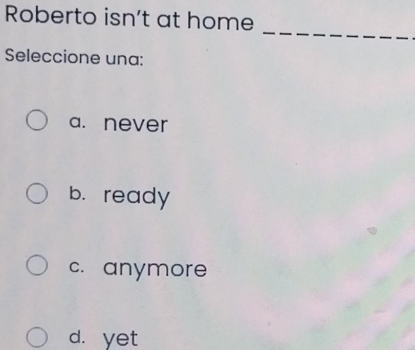 Roberto isn't at home
_
Seleccione una:
a. never
b. ready
c. anymore
d. yet